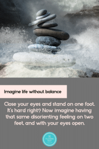 A pile of rocks at different levesl with the words Imagine life without balanceClose your eyes and stand on one foot, it's hard right?  Now imagine having the same disorientating feel on two feet.